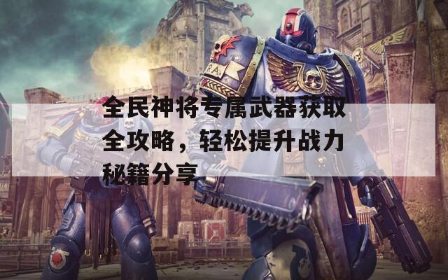全民神将专属武器获取全攻略，轻松提升战力秘籍分享