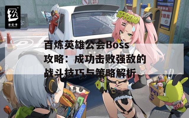 百炼英雄公会Boss攻略：成功击败强敌的战斗技巧与策略解析
