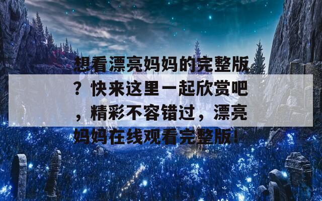 想看漂亮妈妈的完整版？快来这里一起欣赏吧，精彩不容错过，漂亮妈妈在线观看完整版！
