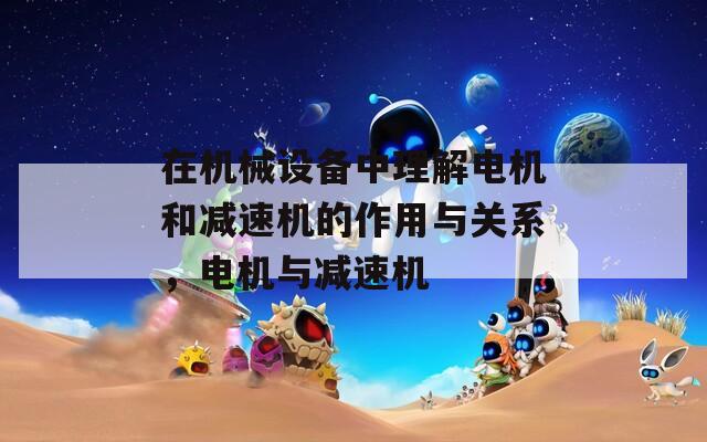 在机械设备中理解电机和减速机的作用与关系，电机与减速机