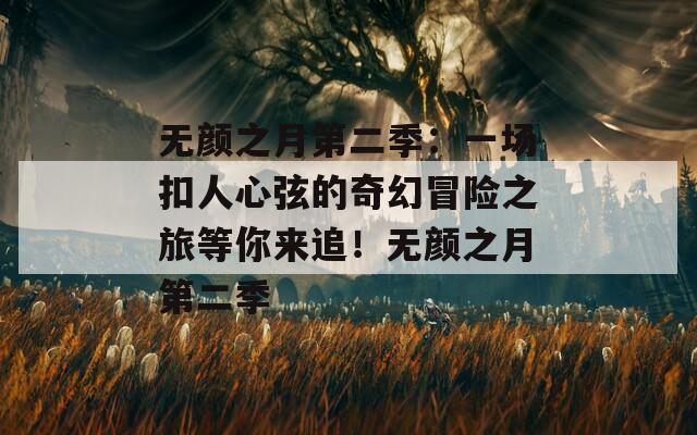 无颜之月第二季：一场扣人心弦的奇幻冒险之旅等你来追！无颜之月第二季