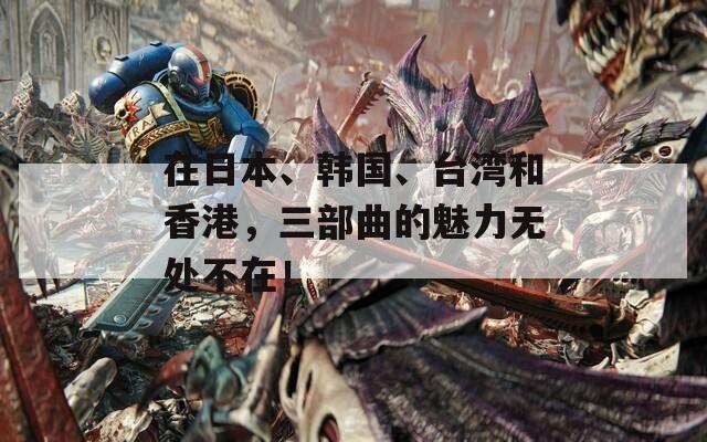 在日本、韩国、台湾和香港，三部曲的魅力无处不在！