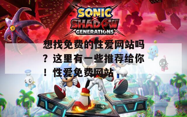 想找免费的性爱网站吗？这里有一些推荐给你！性爱免费网站