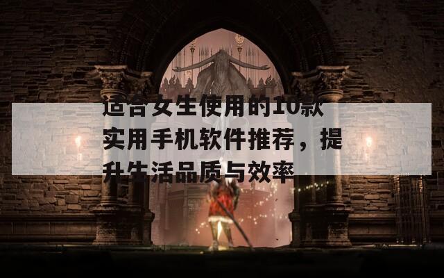 适合女生使用的10款实用手机软件推荐，提升生活品质与效率
