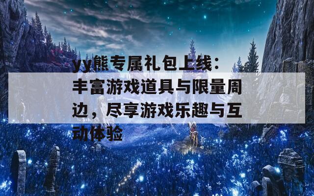 yy熊专属礼包上线：丰富游戏道具与限量周边，尽享游戏乐趣与互动体验