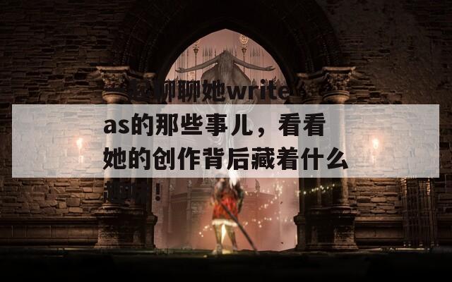 一起聊聊她writeas的那些事儿，看看她的创作背后藏着什么趣味！