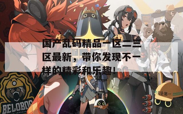 国产乱码精品一区二三区最新，带你发现不一样的精彩和乐趣！