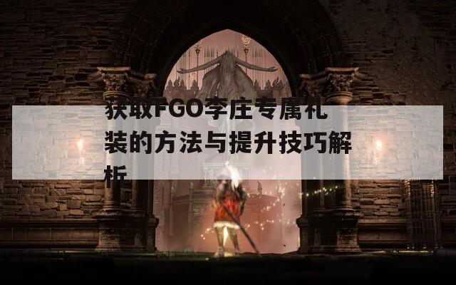 获取FGO李庄专属礼装的方法与提升技巧解析