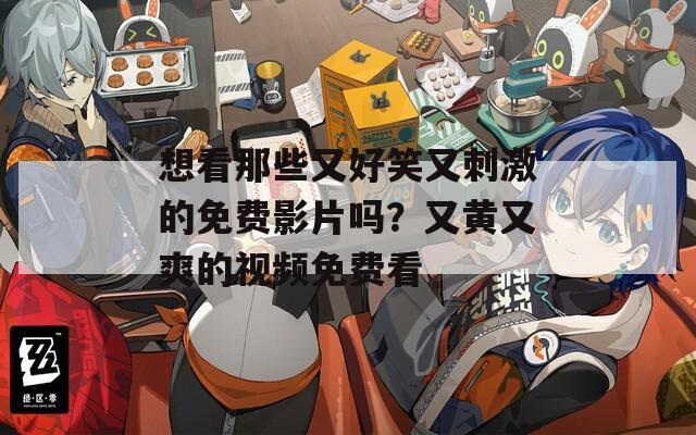 想看那些又好笑又刺激的免费影片吗？又黄又爽的视频免费看