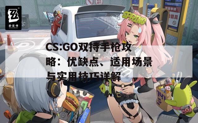 CS:GO双持手枪攻略：优缺点、适用场景与实用技巧详解