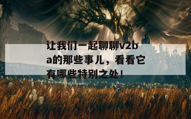 让我们一起聊聊v2ba的那些事儿，看看它有哪些特别之处！