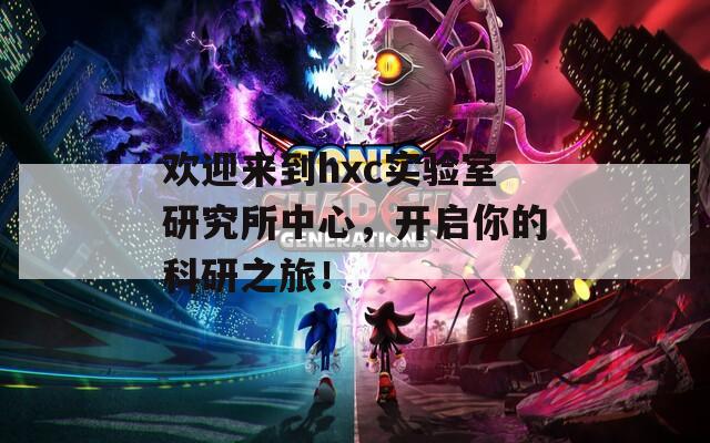 欢迎来到hxc实验室研究所中心，开启你的科研之旅！