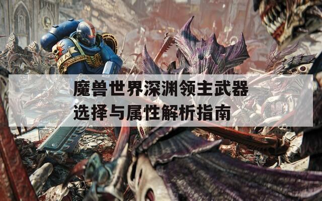 魔兽世界深渊领主武器选择与属性解析指南