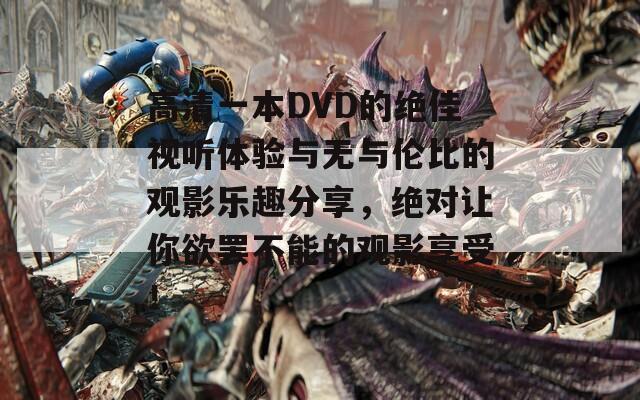 高清一本DVD的绝佳视听体验与无与伦比的观影乐趣分享，绝对让你欲罢不能的观影享受！