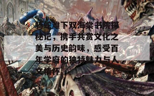 骑蛇难下双海棠书院探秘记，携手共赏文化之美与历史韵味，感受百年学府的独特魅力与人文情怀