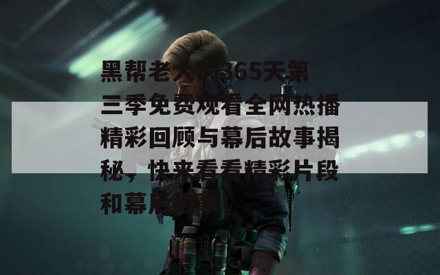 黑帮老大的365天第三季免费观看全网热播精彩回顾与幕后故事揭秘，快来看看精彩片段和幕后趣事！