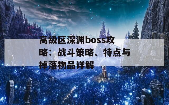 高级区深渊boss攻略：战斗策略、特点与掉落物品详解