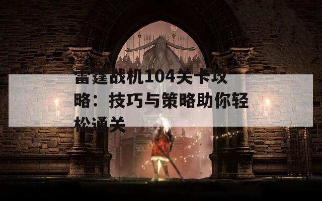 雷霆战机104关卡攻略：技巧与策略助你轻松通关