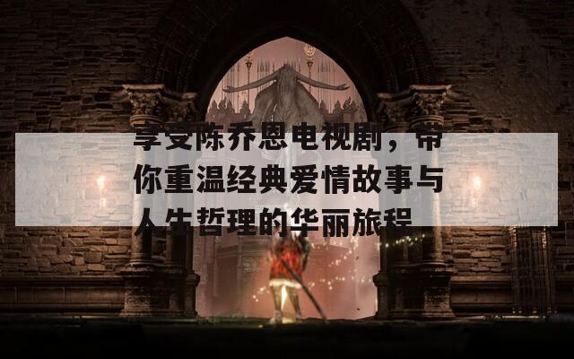 享受陈乔恩电视剧，带你重温经典爱情故事与人生哲理的华丽旅程