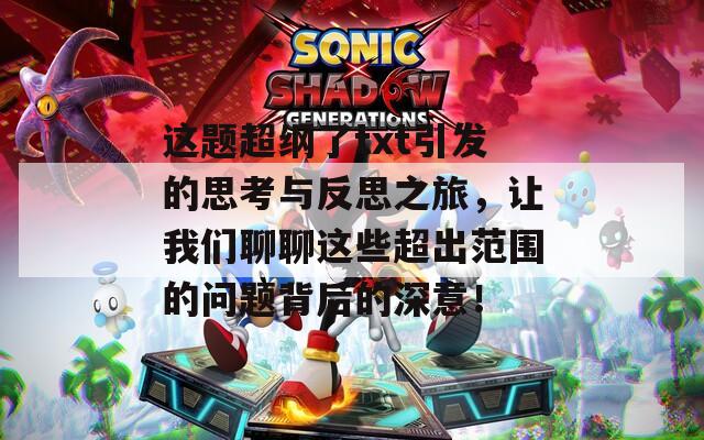 这题超纲了txt引发的思考与反思之旅，让我们聊聊这些超出范围的问题背后的深意！