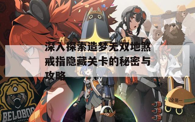 深入探索造梦无双地煞戒指隐藏关卡的秘密与攻略