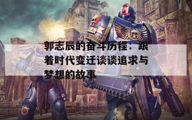 郭志辰的奋斗历程：跟着时代变迁谈谈追求与梦想的故事