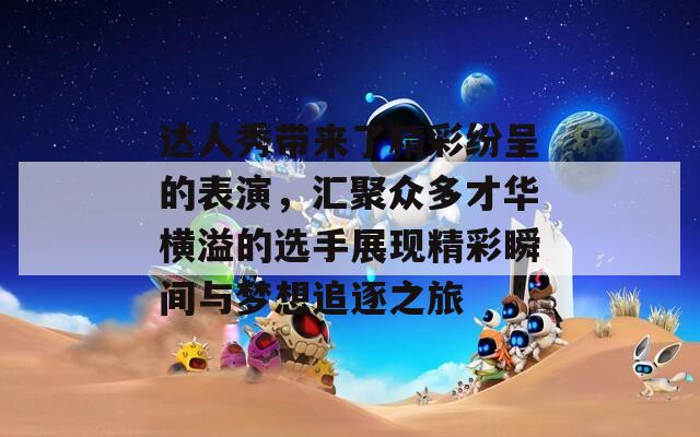 达人秀带来了精彩纷呈的表演，汇聚众多才华横溢的选手展现精彩瞬间与梦想追逐之旅