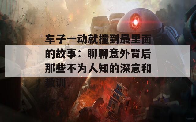 车子一动就撞到最里面的故事：聊聊意外背后那些不为人知的深意和教训