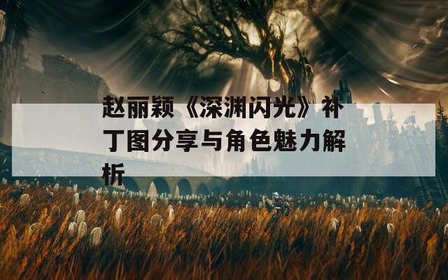 赵丽颖《深渊闪光》补丁图分享与角色魅力解析