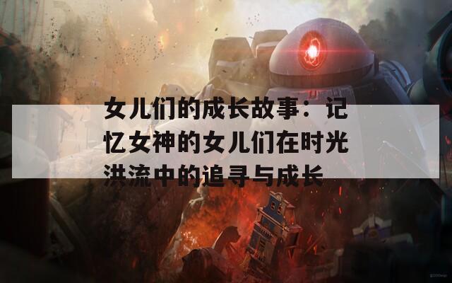 女儿们的成长故事：记忆女神的女儿们在时光洪流中的追寻与成长