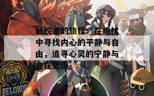解脱者的旅程：在纷扰中寻找内心的平静与自由，追寻心灵的宁静与自在之道