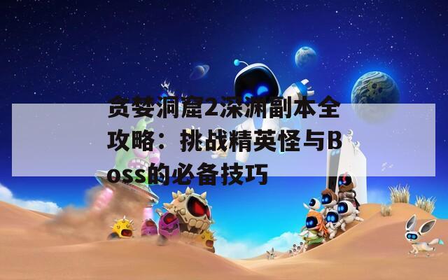 贪婪洞窟2深渊副本全攻略：挑战精英怪与Boss的必备技巧