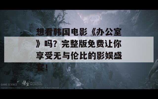 想看韩国电影《办公室》吗？完整版免费让你享受无与伦比的影娱盛宴！