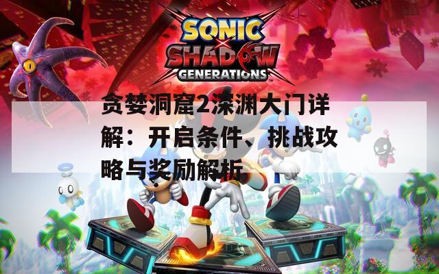 贪婪洞窟2深渊大门详解：开启条件、挑战攻略与奖励解析