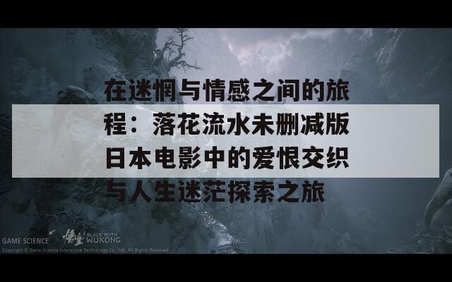 在迷惘与情感之间的旅程：落花流水未删减版日本电影中的爱恨交织与人生迷茫探索之旅