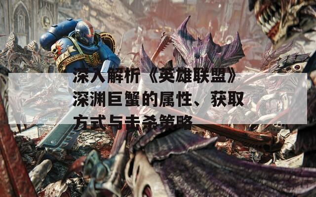 深入解析《英雄联盟》深渊巨蟹的属性、获取方式与击杀策略