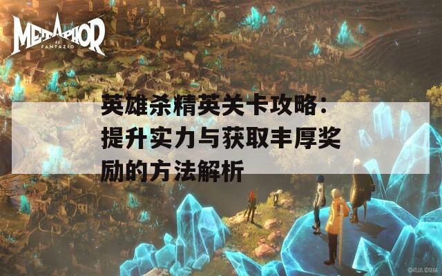 英雄杀精英关卡攻略：提升实力与获取丰厚奖励的方法解析