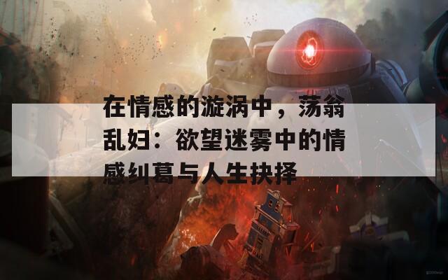 在情感的漩涡中，荡翁乱妇：欲望迷雾中的情感纠葛与人生抉择