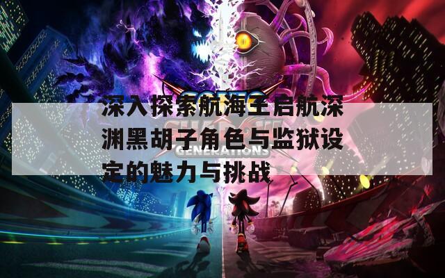 深入探索航海王启航深渊黑胡子角色与监狱设定的魅力与挑战