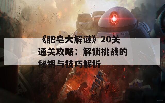 《肥皂大解谜》20关通关攻略：解锁挑战的秘钥与技巧解析