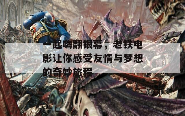 一起嗨翻银幕，老铁电影让你感受友情与梦想的奇妙旅程