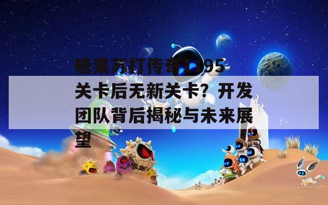 糖果苏打传奇1195关卡后无新关卡？开发团队背后揭秘与未来展望