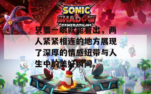 只要一眼就能看出，两人紧紧相连的地方展现了深厚的情感纽带与人生中的美好瞬间。