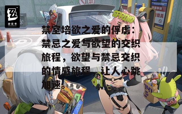 禁室培欲之爱的俘虏：禁忌之爱与欲望的交织旅程，欲望与禁忌交织的情感旅程，让人心跳加速。
