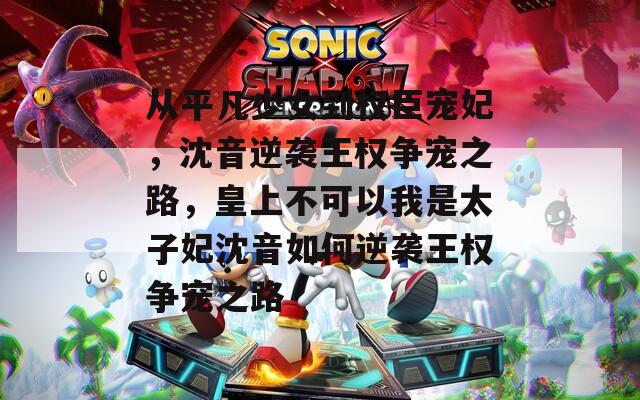从平凡少女到权臣宠妃，沈音逆袭王权争宠之路，皇上不可以我是太子妃沈音如何逆袭王权争宠之路