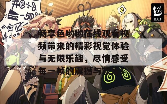 畅享色哟哟在线观看视频带来的精彩视觉体验与无限乐趣，尽情感受每一帧的震撼与欢乐！