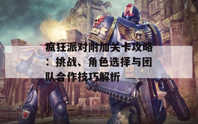 疯狂派对附加关卡攻略：挑战、角色选择与团队合作技巧解析