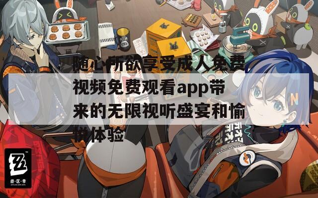 随心所欲享受成人免费视频免费观看app带来的无限视听盛宴和愉悦体验