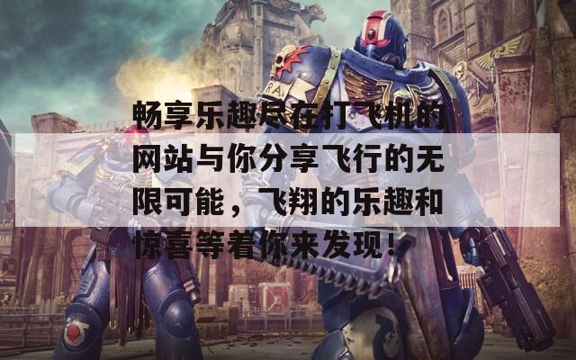 畅享乐趣尽在打飞机的网站与你分享飞行的无限可能，飞翔的乐趣和惊喜等着你来发现！