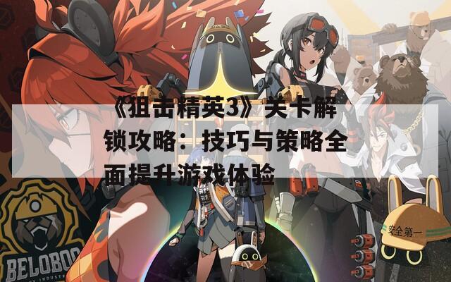 《狙击精英3》关卡解锁攻略：技巧与策略全面提升游戏体验